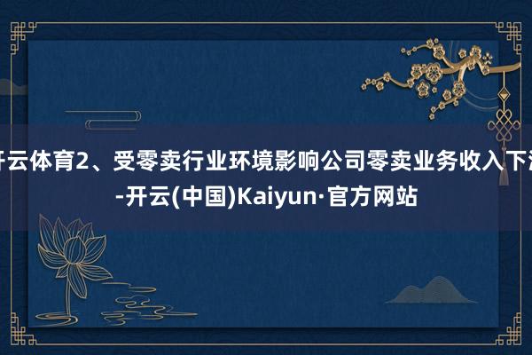 开云体育2、受零卖行业环境影响公司零卖业务收入下滑-开云(中国)Kaiyun·官方网站