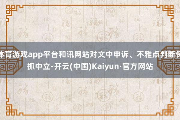 体育游戏app平台和讯网站对文中申诉、不雅点判断保抓中立-开云(中国)Kaiyun·官方网站