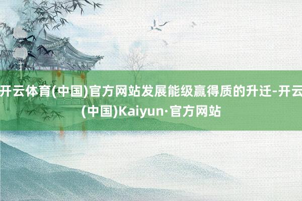 开云体育(中国)官方网站发展能级赢得质的升迁-开云(中国)Kaiyun·官方网站