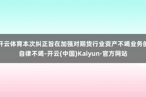 开云体育本次纠正旨在加强对期货行业资产不竭业务的自律不竭-开云(中国)Kaiyun·官方网站