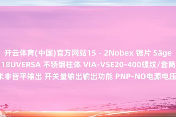 开云体育(中国)官方网站15 - 2Nobex 锯片 Sägeblatt 18Z NR：CH-18UVERSA 不锈钢柱体 VIA-VSE20-400螺纹/套筒 M12×1职责距离 sn 4 毫米非皆平输出 开关量输出输出功能 PNP-NO电源电压 10...30 伏直流电最大电流破钞 4毫安剩余电流 1保护 [EN 60529] IP 68 + IP 69K电气流畅 2 m FEP 电缆 3x0