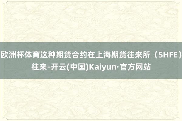 欧洲杯体育这种期货合约在上海期货往来所（SHFE）往来-开云(中国)Kaiyun·官方网站