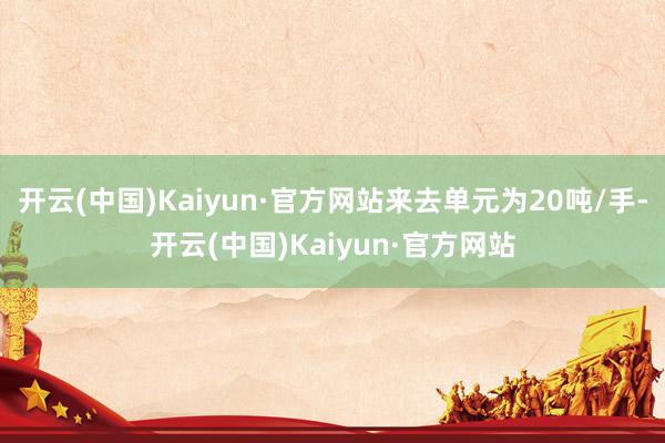 开云(中国)Kaiyun·官方网站来去单元为20吨/手-开云(中国)Kaiyun·官方网站