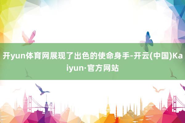 开yun体育网展现了出色的使命身手-开云(中国)Kaiyun·官方网站