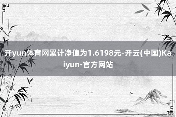 开yun体育网累计净值为1.6198元-开云(中国)Kaiyun·官方网站