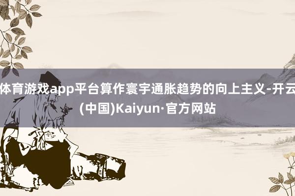 体育游戏app平台　　算作寰宇通胀趋势的向上主义-开云(中国)Kaiyun·官方网站