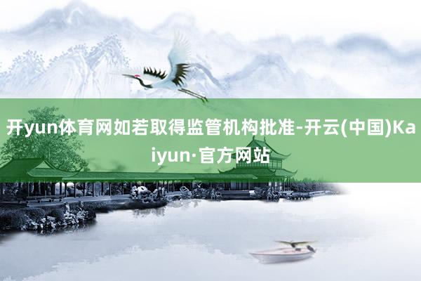 开yun体育网如若取得监管机构批准-开云(中国)Kaiyun·官方网站