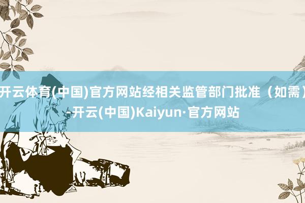 开云体育(中国)官方网站经相关监管部门批准（如需）-开云(中国)Kaiyun·官方网站