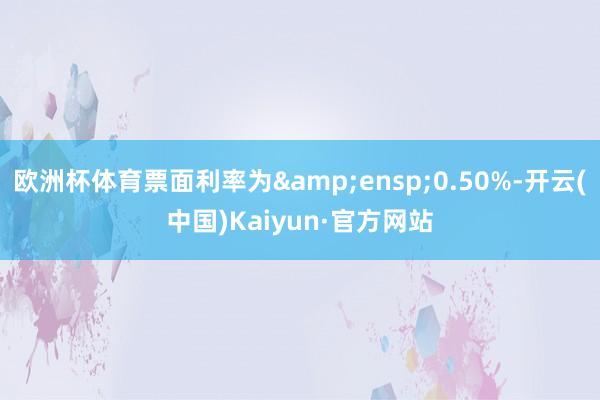 欧洲杯体育票面利率为&ensp;0.50%-开云(中国)Kaiyun·官方网站