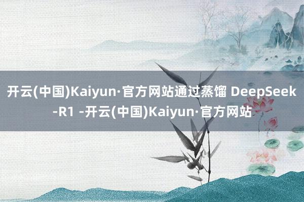 开云(中国)Kaiyun·官方网站通过蒸馏 DeepSeek-R1 -开云(中国)Kaiyun·官方网站