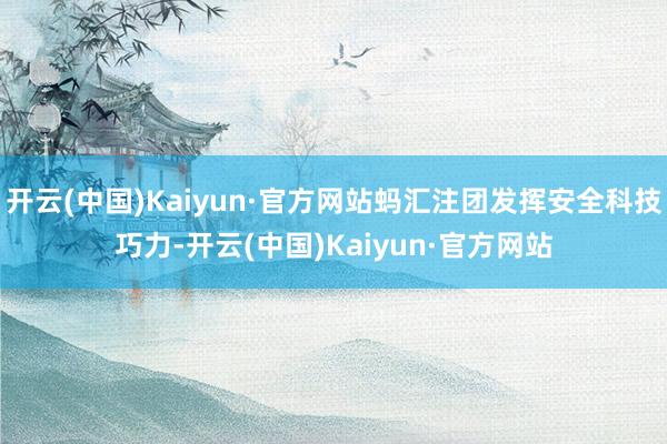 开云(中国)Kaiyun·官方网站蚂汇注团发挥安全科技巧力-开云(中国)Kaiyun·官方网站