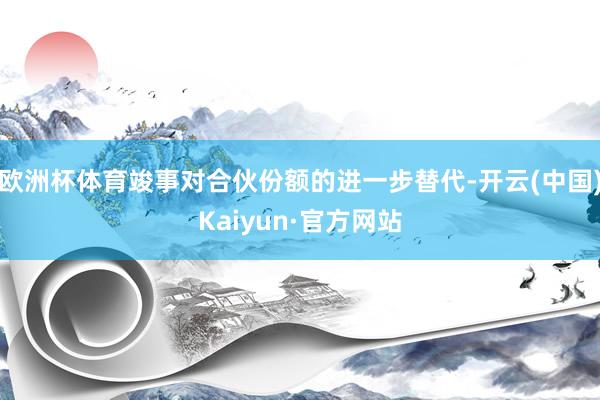 欧洲杯体育竣事对合伙份额的进一步替代-开云(中国)Kaiyun·官方网站