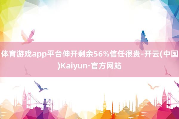 体育游戏app平台伸开剩余56%信任很贵-开云(中国)Kaiyun·官方网站