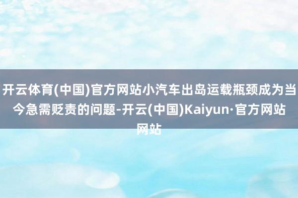 开云体育(中国)官方网站小汽车出岛运载瓶颈成为当今急需贬责的问题-开云(中国)Kaiyun·官方网站