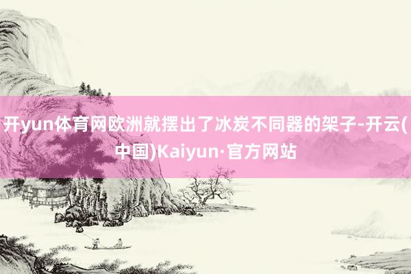 开yun体育网欧洲就摆出了冰炭不同器的架子-开云(中国)Kaiyun·官方网站