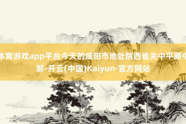 体育游戏app平台今天的咸阳市地处陕西省关中平原中部-开云(中国)Kaiyun·官方网站