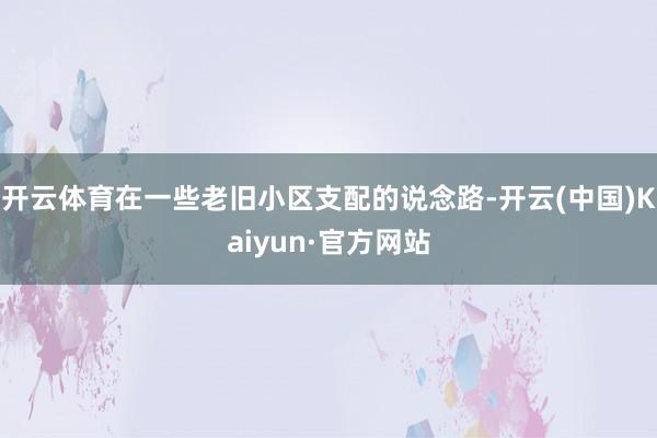 开云体育在一些老旧小区支配的说念路-开云(中国)Kaiyun·官方网站