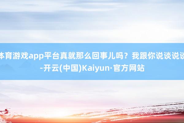 体育游戏app平台真就那么回事儿吗？我跟你说谈说谈-开云(中国)Kaiyun·官方网站