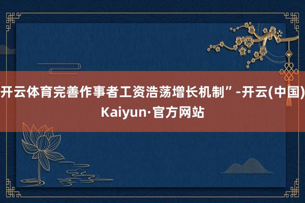 开云体育完善作事者工资浩荡增长机制”-开云(中国)Kaiyun·官方网站