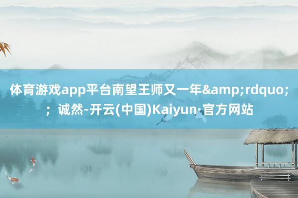 体育游戏app平台南望王师又一年&rdquo;；诚然-开云(中国)Kaiyun·官方网站